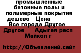 промышленные бетонные полы и полимерные покрытия дешево › Цена ­ 1 008 - Все города Другое » Другое   . Адыгея респ.,Майкоп г.